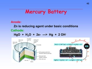 46
Mercury Battery
Anode:
Zn is reducing agent under basic conditions
Cathode:
HgO + H2O + 2e- ---> Hg + 2 OH-
 