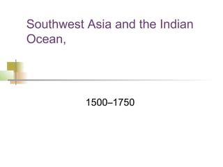 Southwest Asia and the Indian
Ocean,




          1500–1750
 