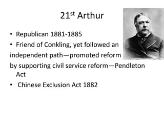 21st Arthur
• Republican 1881-1885
• Friend of Conkling, yet followed an
independent path—promoted reform
by supporting civil service reform—Pendleton
Act
• Chinese Exclusion Act 1882

 