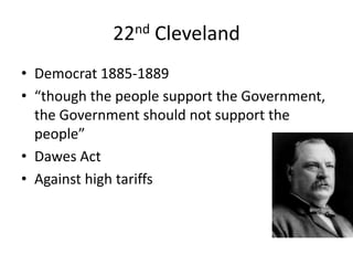 22nd Cleveland
• Democrat 1885-1889
• “though the people support the Government,
the Government should not support the
people”
• Dawes Act
• Against high tariffs

 