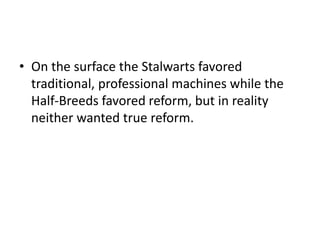 • On the surface the Stalwarts favored
traditional, professional machines while the
Half-Breeds favored reform, but in reality
neither wanted true reform.

 