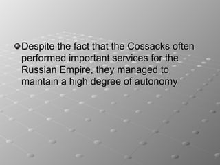 Despite the fact that the Cossacks often
performed important services for the
Russian Empire, they managed to
maintain a high degree of autonomy
 