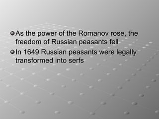 As the power of the Romanov rose, the
freedom of Russian peasants fell
In 1649 Russian peasants were legally
transformed into serfs
 