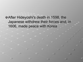 After Hideyoshi's death in 1598, the
Japanese withdrew their forces and, in
1606, made peace with Korea
 