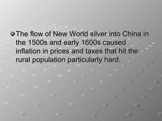 The flow of New World silver into China in
the 1500s and early 1600s caused
inflation in prices and taxes that hit the
rural population particularly hard.
 