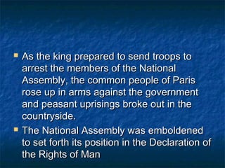    As the king prepared to send troops to
    arrest the members of the National
    Assembly, the common people of Paris
    rose up in arms against the government
    and peasant uprisings broke out in the
    countryside.
   The National Assembly was emboldened
    to set forth its position in the Declaration of
    the Rights of Man
 
