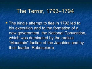 The Terror, 1793–1794
   The king’s attempt to flee in 1792 led to
    his execution and to the formation of a
    new government, the National Convention,
    which was dominated by the radical
    “Mountain” faction of the Jacobins and by
    their leader, Robespierre
 