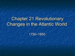 Chapter 21 Revolutionary
Changes in the Atlantic World

          1750–1850
 