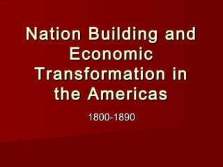 Nation Building and
     Economic
 Transformation in
   the Americas
      1800-1890
 