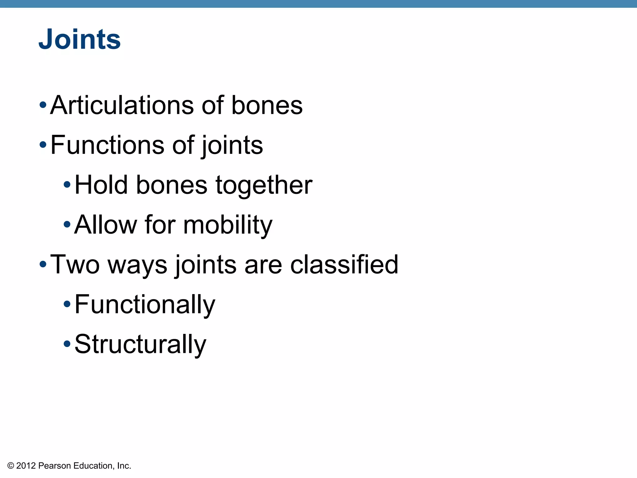 Joints

       •Articulations of bones
       •Functions of joints
             •Hold bones together
             •Allow for mobility
       •Two ways joints are classified
         •Functionally
         •Structurally



© 2012 Pearson Education, Inc.
 