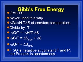 Gibb's Free Energy G=H-TS Never used this way.  G=  H-T  S at constant temperature Divide by -T -  G/T = -  H/T-  S -  G/T =   S surr  +   S  -  G/T =   S univ   If   G is negative at constant T and P, the Process is spontaneous. 