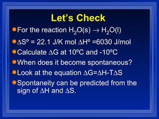 Let’s Check For the reaction H 2 O(s)    H 2 O(l)  Sº = 22.1 J/K mol   Hº =6030 J/mol Calculate   G at 10ºC and -10ºC When does it become spontaneous? Look at the equation   G=  H-T  S Spontaneity can be predicted from the sign of   H and   S. 