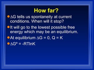 How far?  G tells us spontaneity at current conditions. When will it stop? It will go to the lowest possible free energy which may be an equilibrium. At equilibrium   G = 0, Q = K  Gº = -RTlnK 