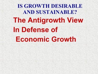 IS GROWTH DESIRABLE AND SUSTAINABLE? The Antigrowth View In Defense of Economic Growth 