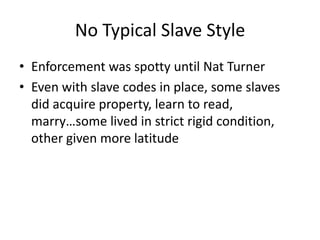 No Typical Slave Style
• Enforcement was spotty until Nat Turner
• Even with slave codes in place, some slaves
  did acquire property, learn to read,
  marry…some lived in strict rigid condition,
  other given more latitude
 