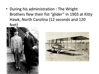 • During his administration : The Wright
Brothers flew their fist “glider” in 1903 at Kitty
Hawk, North Carolina (12 seconds and 120
feet)

 