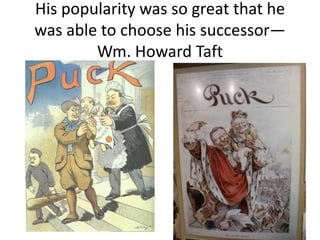 His popularity was so great that he
was able to choose his successor—
Wm. Howard Taft

 