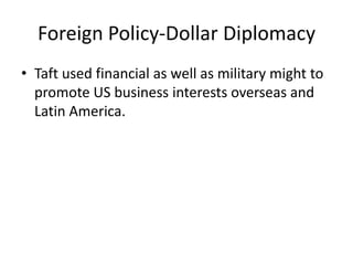 Foreign Policy-Dollar Diplomacy
• Taft used financial as well as military might to
promote US business interests overseas and
Latin America.

 