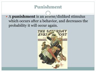 Punishment
 A punishment is an averse/disliked stimulus
which occurs after a behavior, and decreases the
probability it will occur again.
 