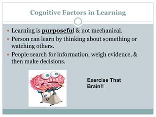 Cognitive Factors in Learning
 Learning is purposeful & not mechanical.
 Person can learn by thinking about something or
watching others.
 People search for information, weigh evidence, &
then make decisions.
Exercise That
Brain!!
 