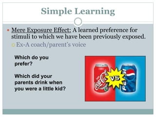 Simple Learning
 Mere Exposure Effect: A learned preference for
stimuli to which we have been previously exposed.
 Ex-A coach/parent’s voice
Which do you
prefer?
Which did your
parents drink when
you were a little kid?
 