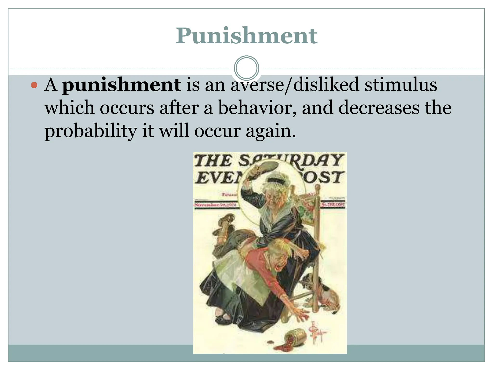 Punishment
 A punishment is an averse/disliked stimulus
which occurs after a behavior, and decreases the
probability it will occur again.
 