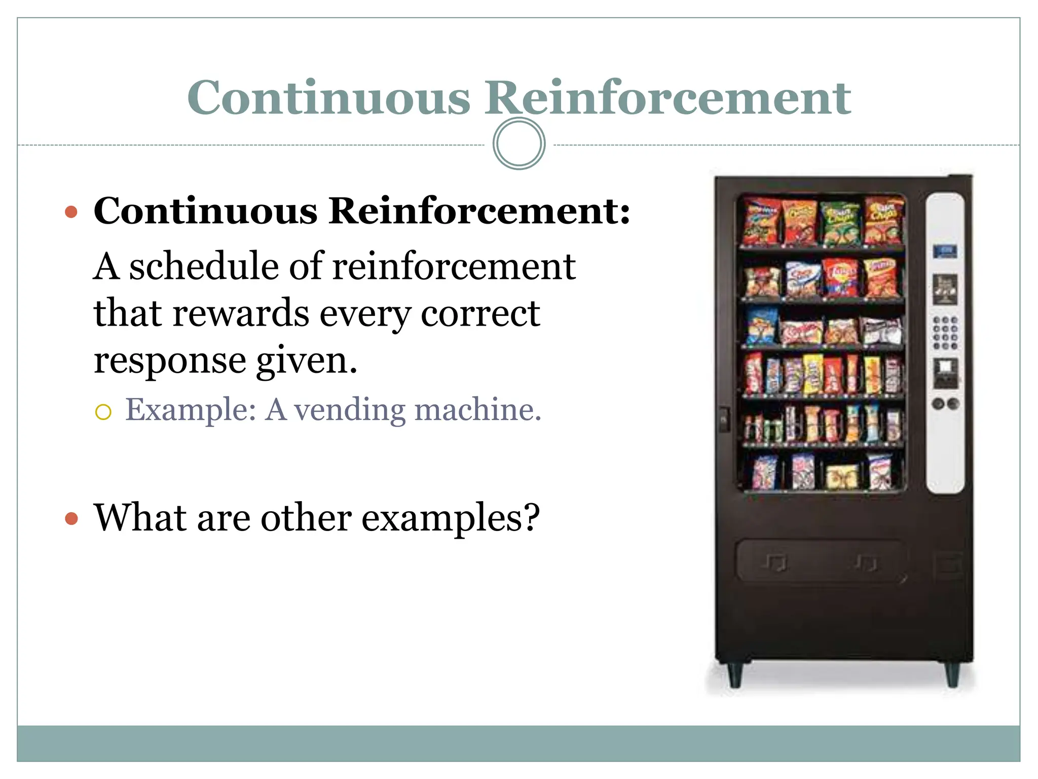 Continuous Reinforcement
 Continuous Reinforcement:
A schedule of reinforcement
that rewards every correct
response given.
 Example: A vending machine.
 What are other examples?
 