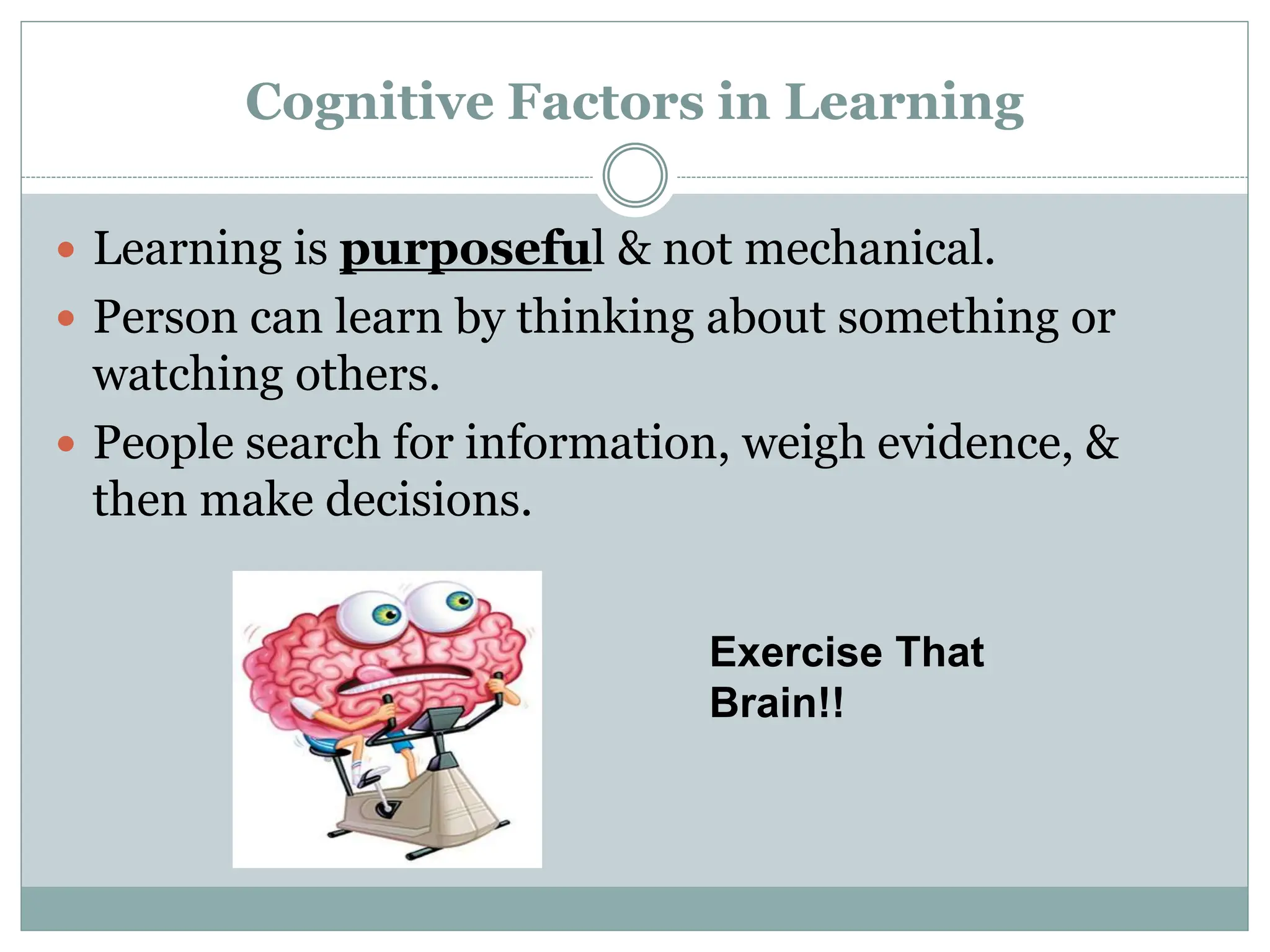 Cognitive Factors in Learning
 Learning is purposeful & not mechanical.
 Person can learn by thinking about something or
watching others.
 People search for information, weigh evidence, &
then make decisions.
Exercise That
Brain!!
 