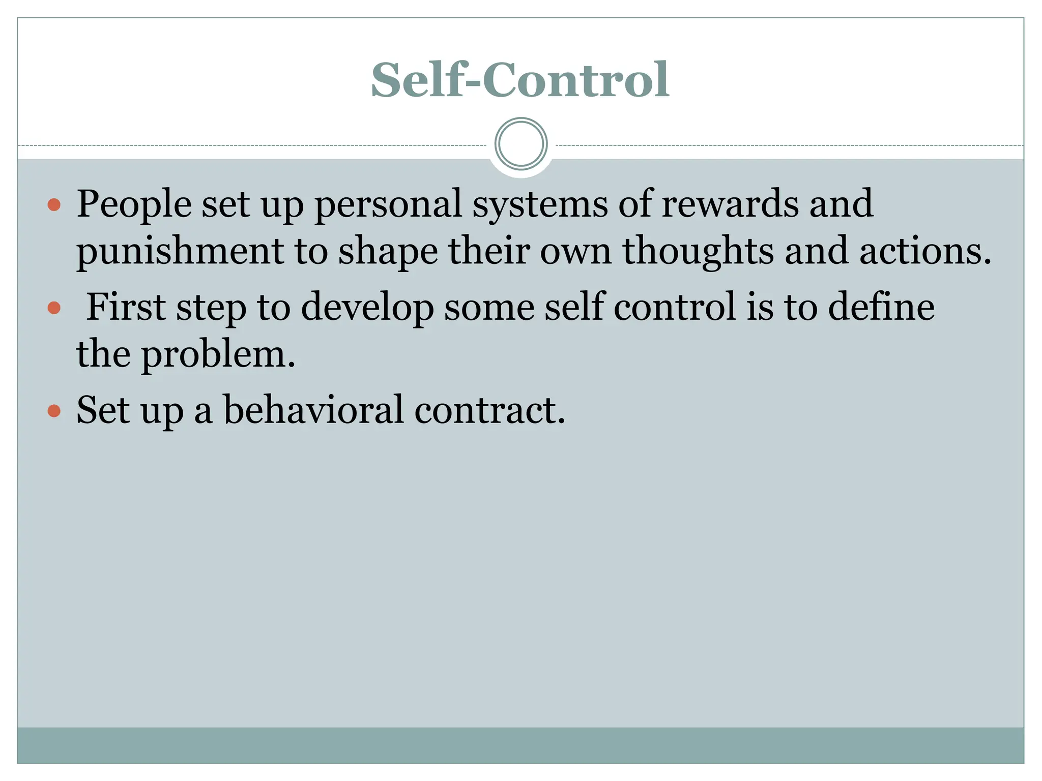 Self-Control
 People set up personal systems of rewards and
punishment to shape their own thoughts and actions.
 First step to develop some self control is to define
the problem.
 Set up a behavioral contract.
 