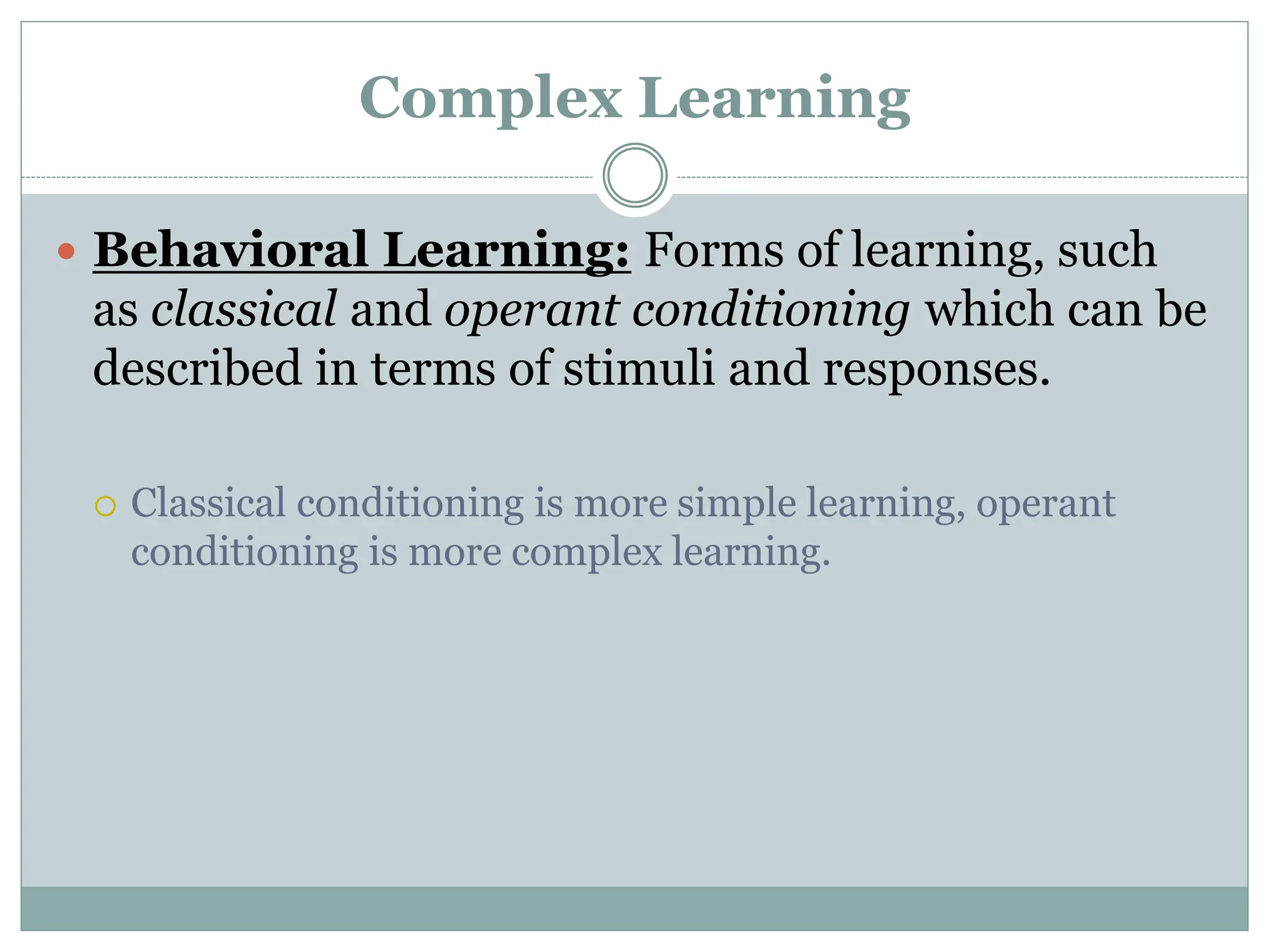 Complex Learning
 Behavioral Learning: Forms of learning, such
as classical and operant conditioning which can be
described in terms of stimuli and responses.
 Classical conditioning is more simple learning, operant
conditioning is more complex learning.
 