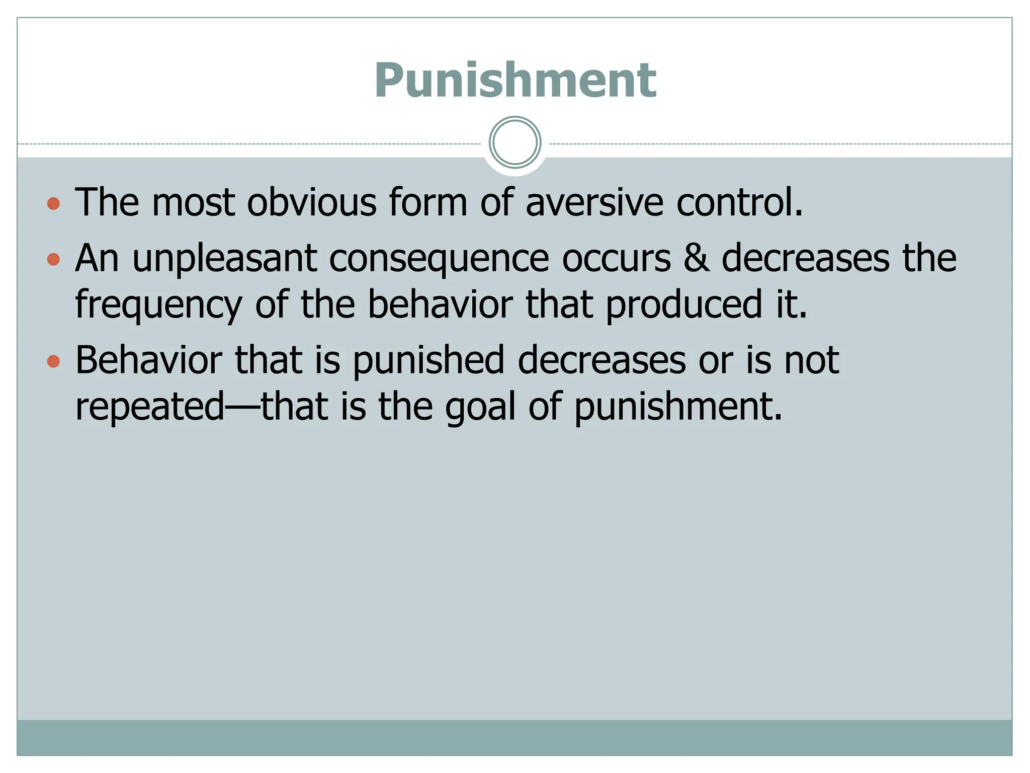 Punishment
 The most obvious form of aversive control.
 An unpleasant consequence occurs & decreases the
frequency of the behavior that produced it.
 Behavior that is punished decreases or is not
repeated—that is the goal of punishment.
 