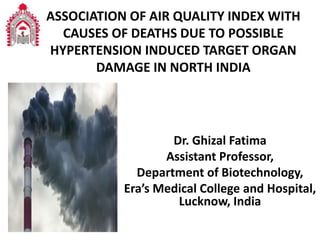 ASSOCIATION OF AIR QUALITY INDEX WITH
CAUSES OF DEATHS DUE TO POSSIBLE
HYPERTENSION INDUCED TARGET ORGAN
DAMAGE IN NORTH INDIA
Dr. Ghizal Fatima
Assistant Professor,
Department of Biotechnology,
Era’s Medical College and Hospital,
Lucknow, India
 