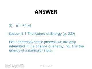 ANSWER Copyright  © Houghton Mifflin Company. All rights reserved. CRS Question, 6 – E  .  E 3) = +4 kJ Section 6.1 The Nature of Energy (p. 229) For a thermodynamic process we are only  interested in the change of energy,  E is the  energy of a particular state. 