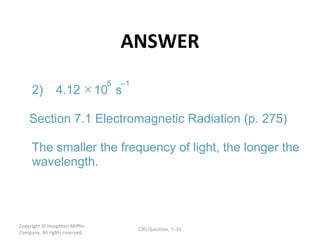 ANSWER Copyright  © Houghton Mifflin Company. All rights reserved. CRS Question, 7 –  5 – 2) 4.12  10 s 1 Section 7.1 Electromagnetic Radiation (p. 275) The smaller the frequency of light, the longer the  wavelength. 