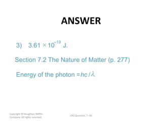 ANSWER Copyright  © Houghton Mifflin Company. All rights reserved. CRS Question, 7 –  19 hc  . 3) 3.61  10 – J. Section 7.2 The Nature of Matter (p. 277) Energy of the photon =  / 