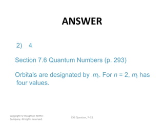 ANSWER Copyright  © Houghton Mifflin Company. All rights reserved. CRS Question, 7 – l n m l 2) 4 Section 7.6 Quantum Numbers (p. 293) Orbitals are designated by  m . For  = 2,  has  four values.  