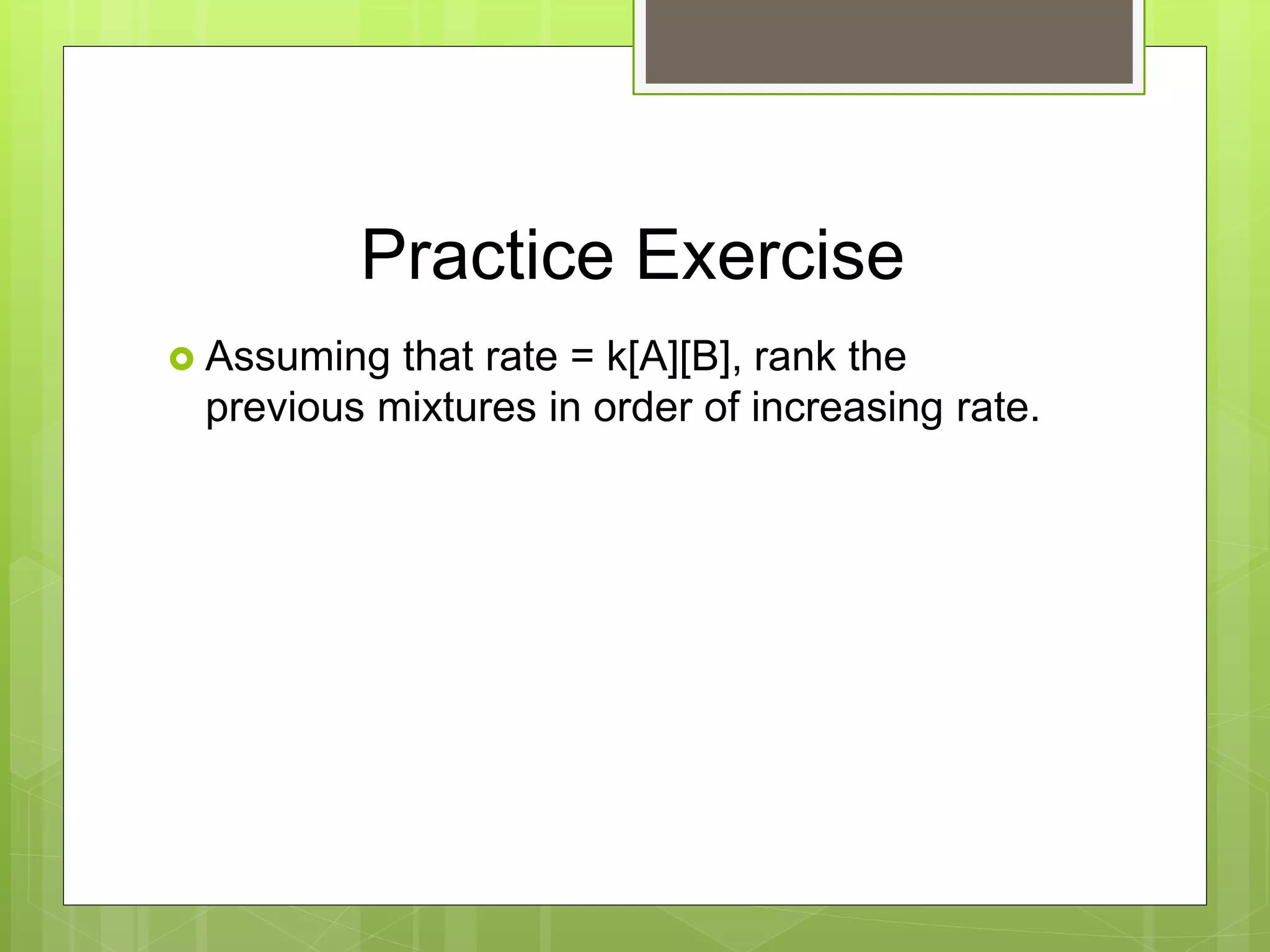 Practice Exercise
 Assuming that rate = k[A][B], rank the
previous mixtures in order of increasing rate.
 