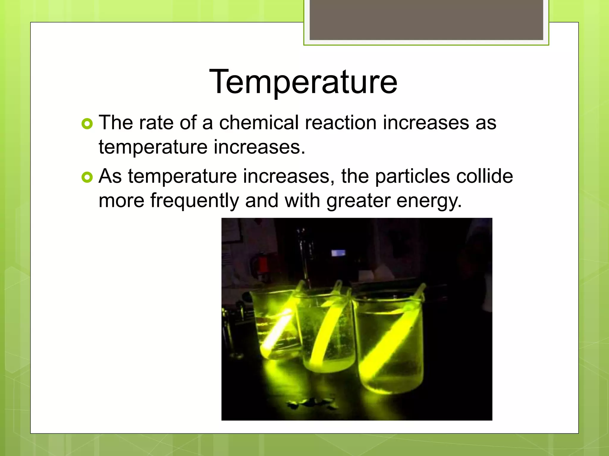 Temperature
 The rate of a chemical reaction increases as
temperature increases.
 As temperature increases, the particles collide
more frequently and with greater energy.
 
