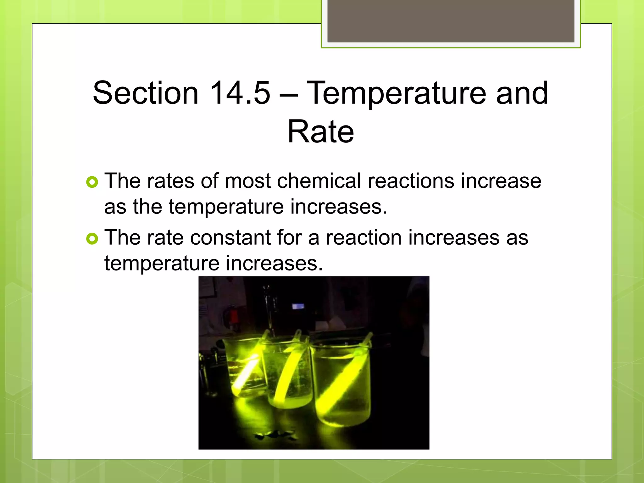 Section 14.5 – Temperature and
Rate
 The rates of most chemical reactions increase
as the temperature increases.
 The rate constant for a reaction increases as
temperature increases.
 