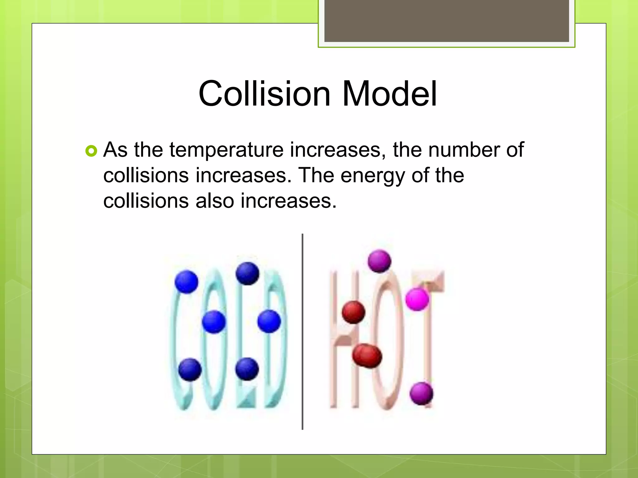 Collision Model
 As the temperature increases, the number of
collisions increases. The energy of the
collisions also increases.
 