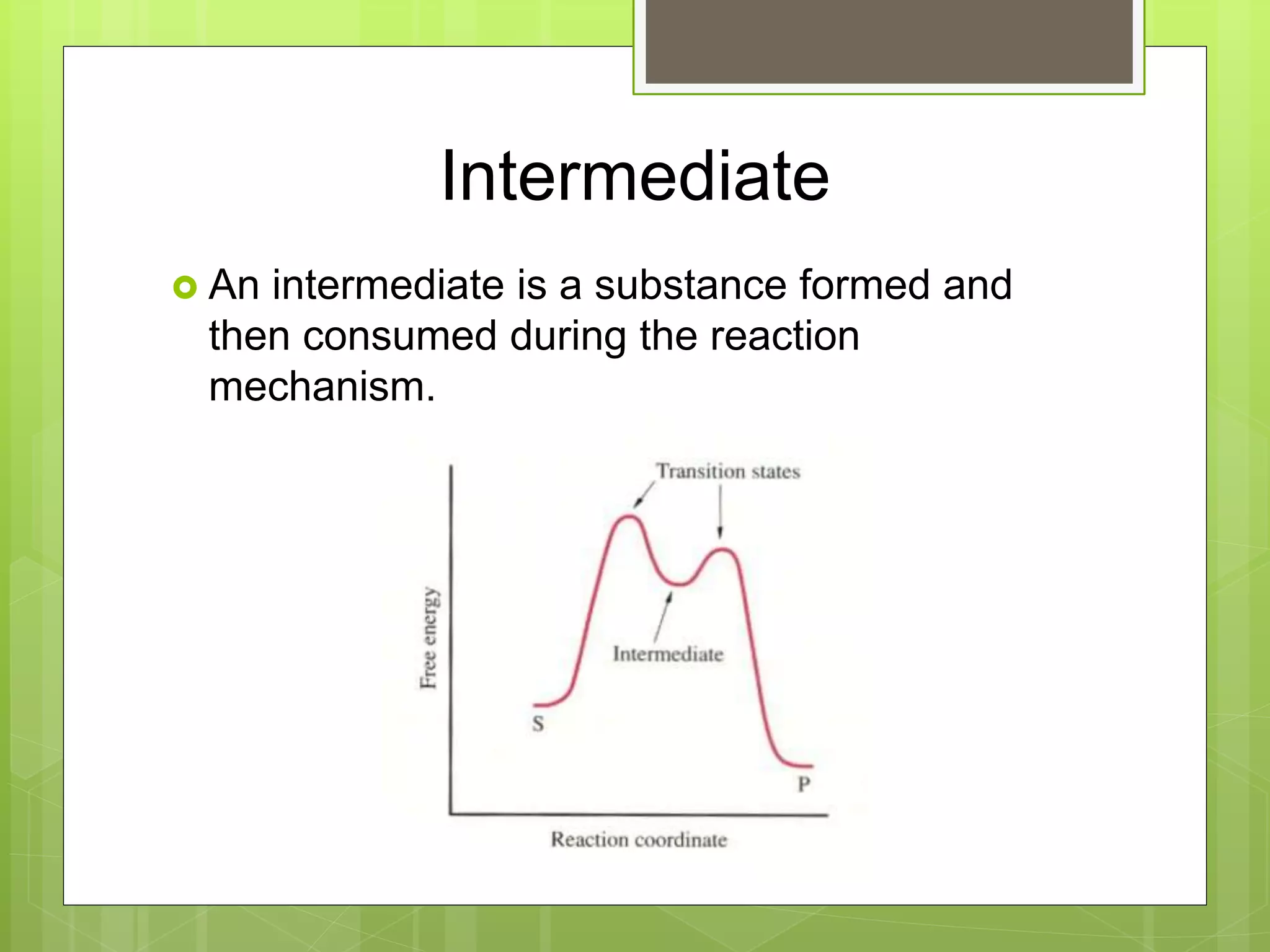 Intermediate
 An intermediate is a substance formed and
then consumed during the reaction
mechanism.
 