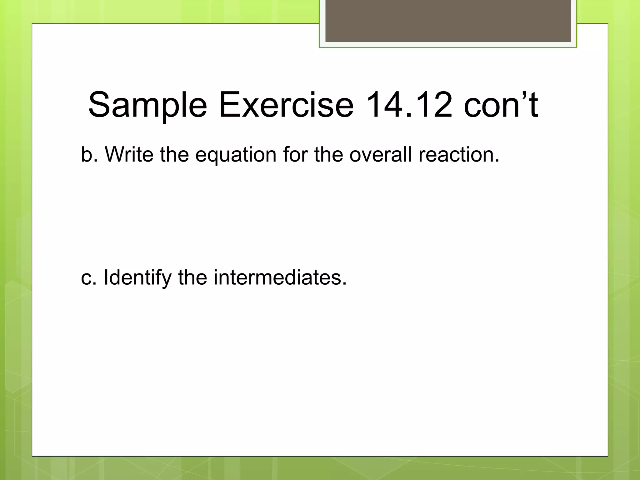 Sample Exercise 14.12 con’t
b. Write the equation for the overall reaction.
c. Identify the intermediates.
 