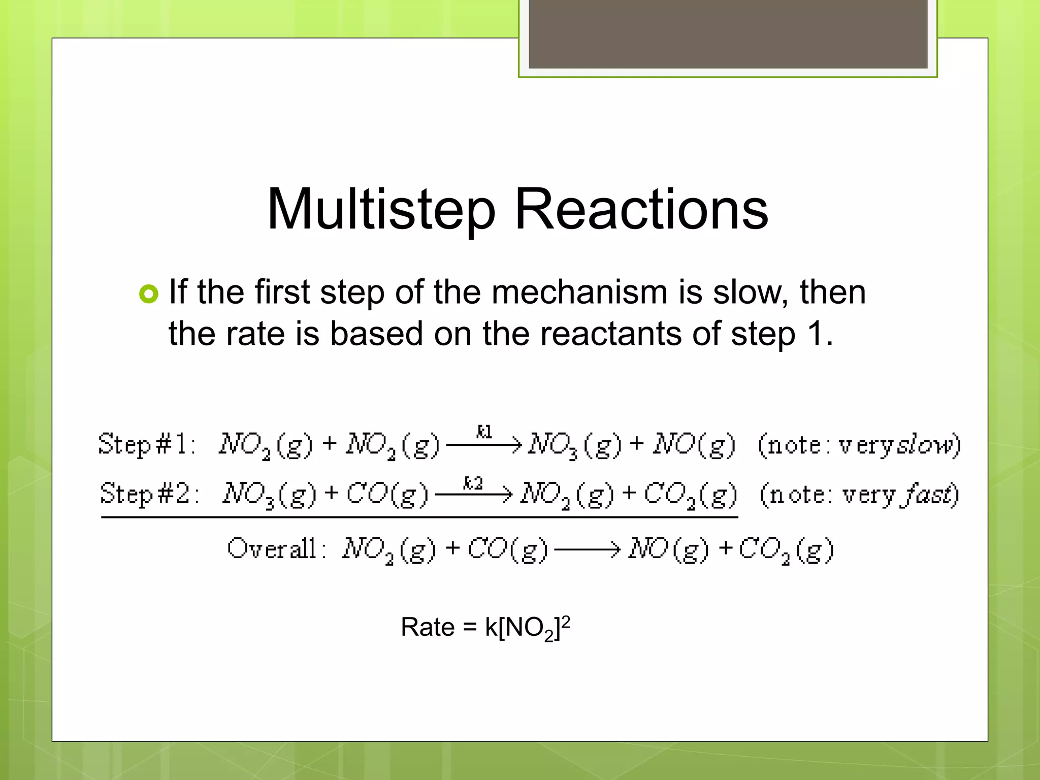 Multistep Reactions
 If the first step of the mechanism is slow, then
the rate is based on the reactants of step 1.
Rate = k[NO2]2
 