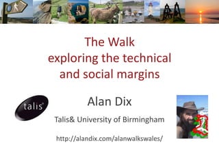 The Walk
exploring the technical
and social margins
Alan Dix
Talis& University of Birmingham
http://alandix.com/alanwalkswales/

 