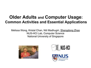 Older Adults and Computer Usage:
Common Activities and Essential Applications

   Melissa Wong, Kristal Chan, Niti Madhugiri, Shengdong Zhao
               NUS-HCI Lab, Computer Science
                National University of Singapore
 