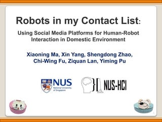 Robots in my Contact List:
Using Social Media Platforms for Human-Robot
     Interaction in Domestic Environment

   Xiaoning Ma, Xin Yang, Shengdong Zhao,
      Chi-Wing Fu, Ziquan Lan, Yiming Pu




                                               1
 