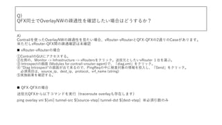 Q)
QFXͬʿOverlayNWίEͨԤ_JϤϤɤ뤫
A)
ContrailʹäOverlayNWίEͨԤҊϡvRouter-vRouterQFX-QFX2ͨCaseޤ
vRouter-QFXgίEͨ_Jδ_J
? vRouter-vRouterΈ
ContrailGUI˥롣
ȤΡMonitor -> Infrastructure -> vRouters򥯥åԪȤvRouter ̨x֡
 Introspectλ (Modules for contrail-vrouter-agent)ǡdiag.xml򥯥å
 "Diag Introspect"λ椬ΤǡPingReqФ˗ʖˌͶ뤷Send򥯥å
Ŀϡsource_ipdest_ipprotocolvrf_name (string)
݌gʩY_J롣
? QFX-QFXΈ
ԪQFX¥ޥɤgУtraceroute overlayڤޤ
ping overlay vni ${vni} tunnel-src ${source-vtep} tunnel-dst ${dest-vtep} Τ
 