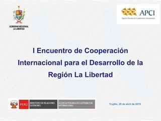 I Encuentro de Cooperación
Internacional para el Desarrollo de la
Región La Libertad
Trujillo, 29 de abril de 2015
 