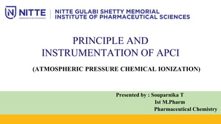 jjjAT
Presented by : Souparnika T
Ist M.Pharm
Pharmaceutical Chemistry
PRINCIPLE AND
INSTRUMENTATION OF APCI
(ATMOSPHERIC PRESSURE CHEMICAL IONIZATION)
 