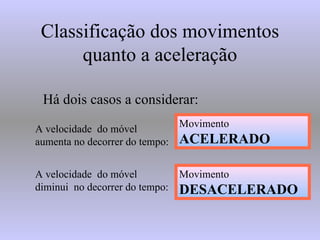 Classificação dos movimentos quanto a aceleração Há dois casos a considerar: A velocidade  do móvel aumenta no decorrer do tempo: A velocidade  do móvel diminui  no decorrer do tempo: Movimento  DESACELERADO Movimento  ACELERADO 